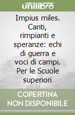 Impius miles. Canti, rimpianti e speranze: echi di guerra e voci di campi. Per le Scuole superiori libro