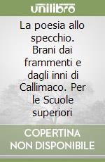 La poesia allo specchio. Brani dai frammenti e dagli inni di Callimaco. Per le Scuole superiori libro