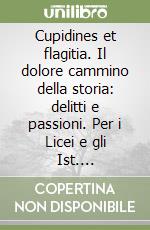 Cupidines et flagitia. Il dolore cammino della storia: delitti e passioni. Per i Licei e gli Ist. magistrali libro