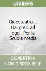 Giocoteatro... Dai greci ad oggi. Per la Scuola media libro