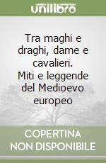 Tra maghi e draghi, dame e cavalieri. Miti e leggende del Medioevo europeo libro