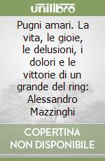 Pugni amari. La vita, le gioie, le delusioni, i dolori e le vittorie di un grande del ring: Alessandro Mazzinghi libro