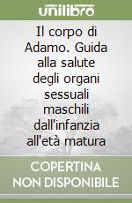 Il corpo di Adamo. Guida alla salute degli organi sessuali maschili dall'infanzia all'età matura