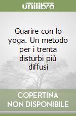 Guarire con lo yoga. Un metodo per i trenta disturbi più diffusi libro