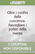 Oltre i confini della coscienza. Risvegliare i poteri della mente libro