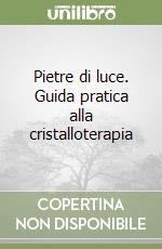 Pietre di luce. Guida pratica alla cristalloterapia