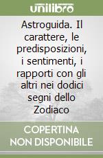 Astroguida. Il carattere, le predisposizioni, i sentimenti, i rapporti con gli altri nei dodici segni dello Zodiaco