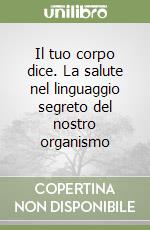 Il tuo corpo dice. La salute nel linguaggio segreto del nostro organismo libro