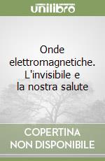 Onde elettromagnetiche. L'invisibile e la nostra salute libro