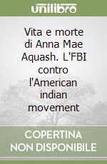 Vita e morte di Anna Mae Aquash. L'FBI contro l'American indian movement libro