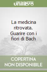 La medicina ritrovata. Guarire con i fiori di Bach libro