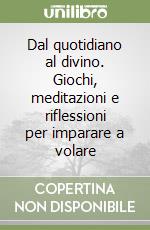 Dal quotidiano al divino. Giochi, meditazioni e riflessioni per imparare a volare libro