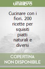 Cucinare con i fiori. 200 ricette per squisiti piatti naturali e diversi libro