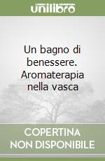 Un bagno di benessere. Aromaterapia nella vasca libro