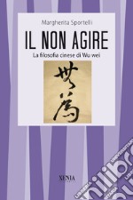 Il non agire. La filosofia cinese di Wu wei libro