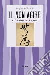 Il non agire. La filosofia cinese di Wu wei libro di Sportelli Margherita