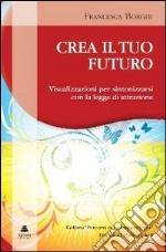 Crea il tuo futuro. Visualizzazioni per sintonizzarsi con la legge di attrazione libro