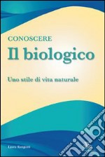 Conoscere il biologico. Uno stile di vita naturale libro