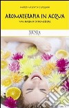 Aromaterapia in acqua. Un bagno di benessere libro