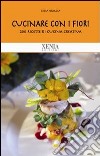 Cucinare con i fiori. 200 ricette di cucina creativa libro