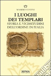 I luoghi dei templari. Storia e vicissitudini dell'Ordine in Italia. Ediz. illustrata