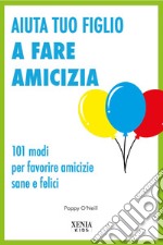 Aiuta tuo figlio a fare amicizia. 101 modi per favorire amicizie sane e felici libro