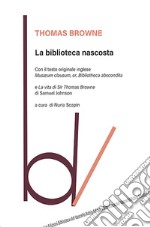 La biblioteca nascosta. Con il testo originale inglese «Musaeum Clausum, or, Bibliotheca abscondita»-La vita di Sir Thomas Browne