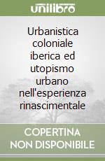 Urbanistica coloniale iberica ed utopismo urbano nell'esperienza rinascimentale libro