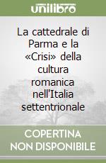 La cattedrale di Parma e la «Crisi» della cultura romanica nell'Italia settentrionale libro