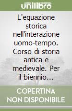 L'equazione storica nell'interazione uomo-tempo. Corso di storia antica e medievale. Per il biennio sperimentale libro