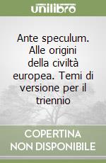 Ante speculum. Alle origini della civiltà europea. Temi di versione per il triennio libro