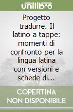 Progetto tradurre. Il latino a tappe: momenti di confronto per la lingua latina con versioni e schede di accoglienza. Per il biennio libro