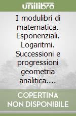 I modulibri di matematica. Esponenziali. Logaritmi. Successioni e progressioni geometria analitica. Trigonometria. Per le Scuole superiori libro