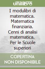 I modulibri di matematica. Matematica finanziaria. Cenni di analisi matematica. Per le Scuole superiori libro