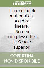 I modulibri di matematica. Algebra lineare. Numeri complessi. Per le Scuole superiori libro