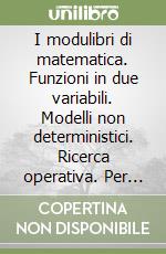 I modulibri di matematica. Funzioni in due variabili. Modelli non deterministici. Ricerca operativa. Per le Scuole superiori libro