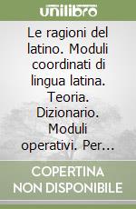 Le ragioni del latino. Moduli coordinati di lingua latina. Teoria. Dizionario. Moduli operativi. Per le Scuole superiori libro