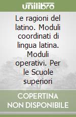 Le ragioni del latino. Moduli coordinati di lingua latina. Moduli operativi. Per le Scuole superiori libro