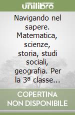 Navigando nel sapere. Matematica, scienze, storia, studi sociali, geografia. Per la 3ª classe elementare libro