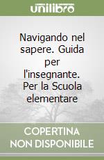 Navigando nel sapere. Guida per l'insegnante. Per la Scuola elementare libro