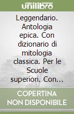 Leggendario. Antologia epica. Con dizionario di mitologia classica. Per le Scuole superiori. Con espansione online libro