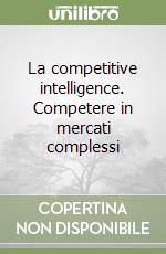 La competitive intelligence. Competere in mercati complessi