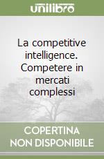 La competitive intelligence. Competere in mercati complessi libro