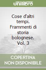 Cose d'altri tempi. Frammenti di storia bolognese. Vol. 3 libro