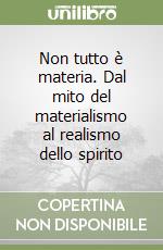 Non tutto è materia. Dal mito del materialismo al realismo dello spirito