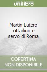 Martin Lutero cittadino e servo di Roma libro