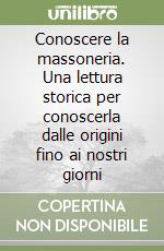 Conoscere la massoneria. Una lettura storica per conoscerla dalle origini fino ai nostri giorni