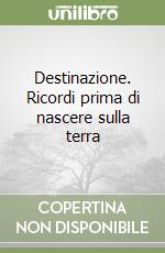 Destinazione. Ricordi prima di nascere sulla terra