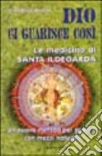 Dio ci guarisce così. Le medicine di santa Ildegarda. Un nuovo metodo per guarire con mezzi naturali libro