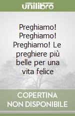 Preghiamo! Preghiamo! Preghiamo! Le preghiere più belle per una vita felice libro